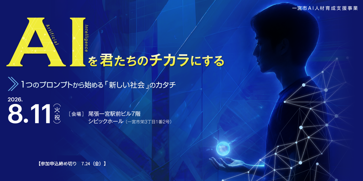 一宮市AI人材育成支援事業 AIを君たちのチカラにする 1つのプロンプトから始める「新しい社会」のカタチ 2026年8月11日（火・祝）会場：尾張一宮駅前ビル7階シビックホール（一宮市栄3丁目1番2号）